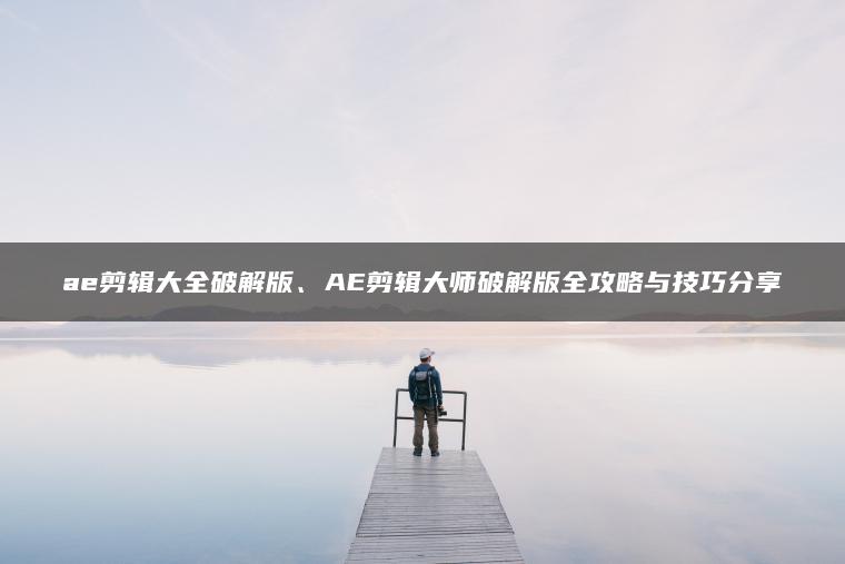 图片[1] | ae剪辑大全破解版、AE剪辑大师破解版全攻略与技巧分享 | ae插件合集