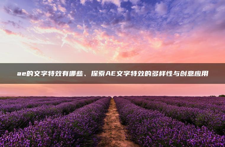 ae的文字特效有哪些、探索AE文字特效的多样性与创意应用