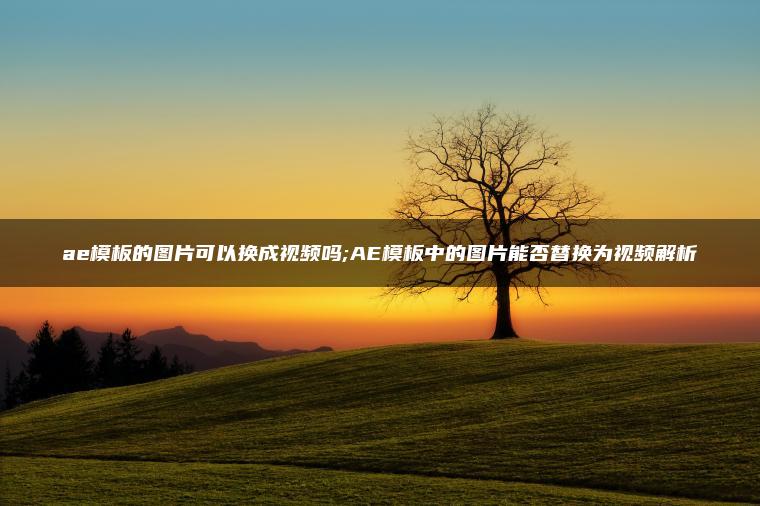 ae模板的图片可以换成视频吗;AE模板中的图片能否替换为视频解析