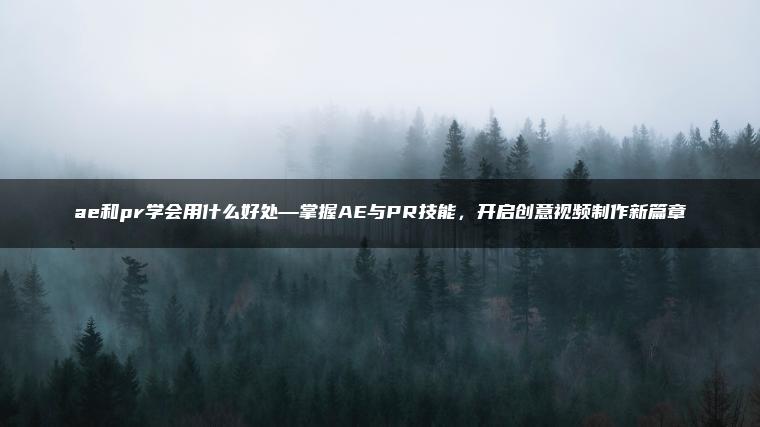 ae和pr学会用什么好处—掌握AE与PR技能，开启创意视频制作新篇章