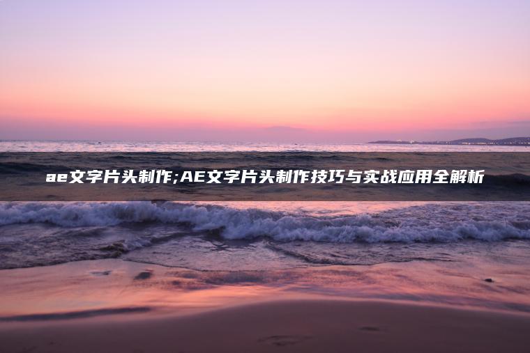 ae文字片头制作;AE文字片头制作技巧与实战应用全解析