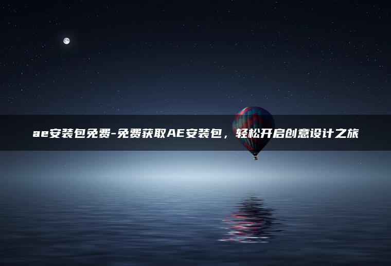 ae安装包免费-免费获取AE安装包，轻松开启创意设计之旅