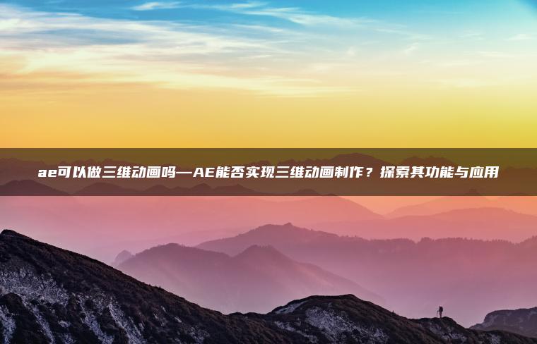 ae可以做三维动画吗—AE能否实现三维动画制作？探索其功能与应用