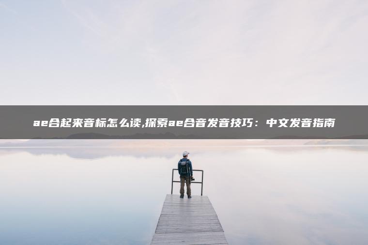 ae合起来音标怎么读,探索ae合音发音技巧：中文发音指南