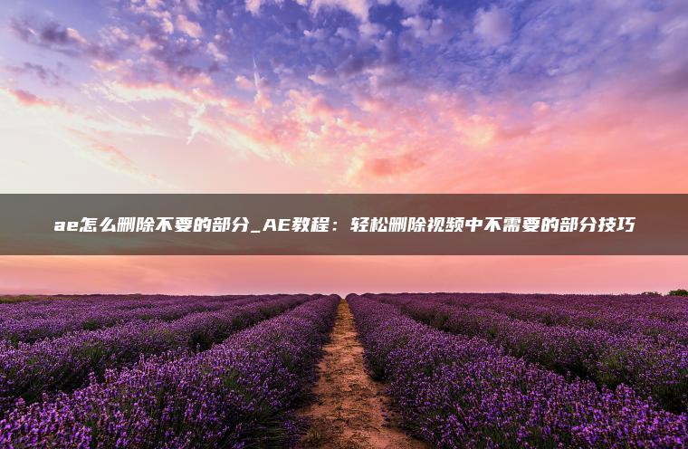 ae怎么删除不要的部分_AE教程：轻松删除视频中不需要的部分技巧