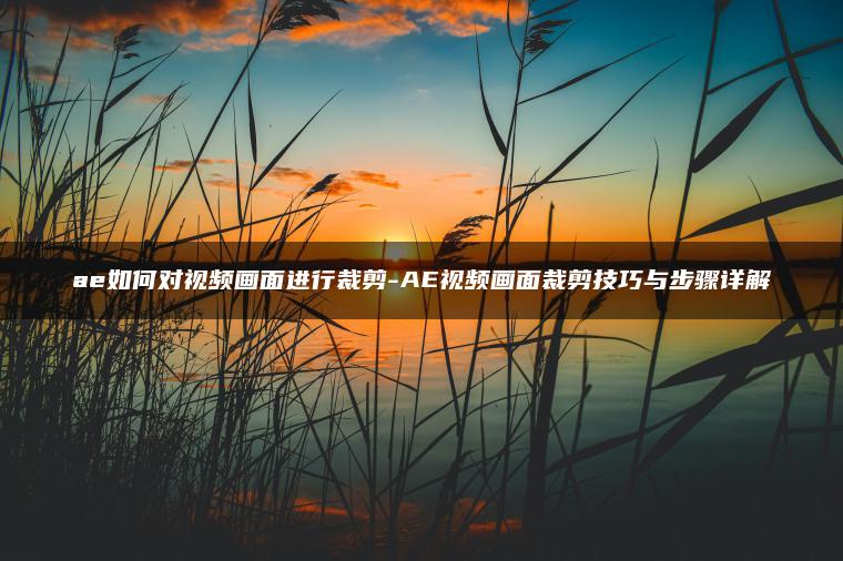 ae如何对视频画面进行裁剪-AE视频画面裁剪技巧与步骤详解