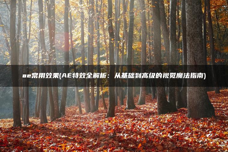 ae常用效果(AE特效全解析：从基础到高级的视觉魔法指南)