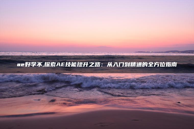 ae好学不,探索AE技能提升之路：从入门到精通的全方位指南