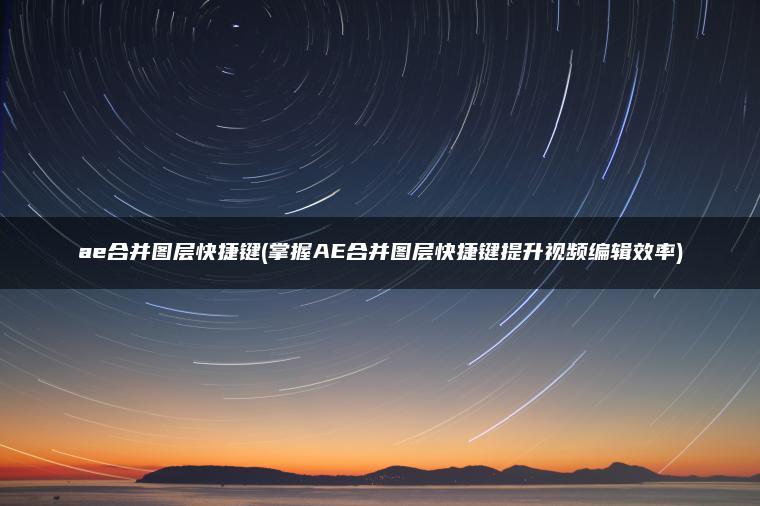 ae合并图层快捷键(掌握AE合并图层快捷键提升视频编辑效率)