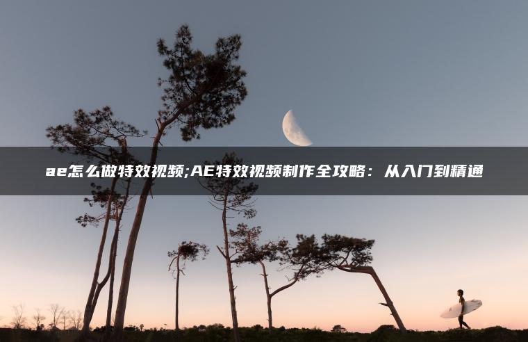 ae怎么做特效视频;AE特效视频制作全攻略：从入门到精通