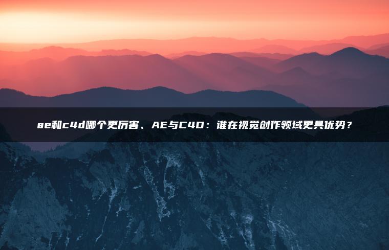 ae和c4d哪个更厉害、AE与C4D：谁在视觉创作领域更具优势？