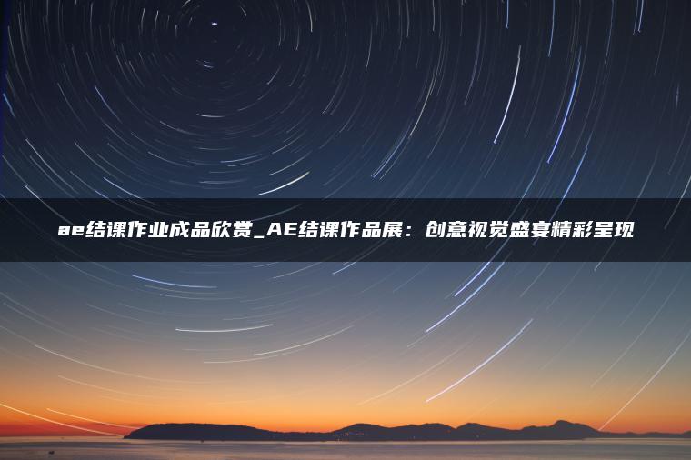 ae结课作业成品欣赏_AE结课作品展：创意视觉盛宴精彩呈现