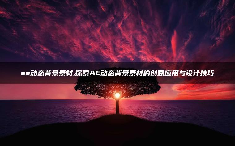 ae动态背景素材,探索AE动态背景素材的创意应用与设计技巧