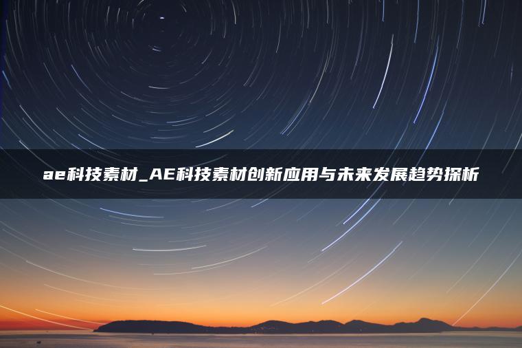ae科技素材_AE科技素材创新应用与未来发展趋势探析
