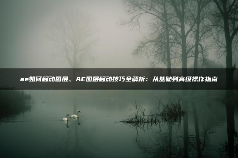 ae如何移动图层、AE图层移动技巧全解析：从基础到高级操作指南