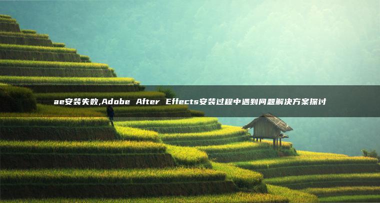ae安装失败,Adobe After Effects安装过程中遇到问题解决方案探讨