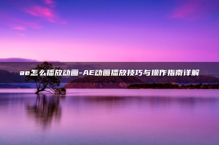 ae怎么播放动画-AE动画播放技巧与操作指南详解