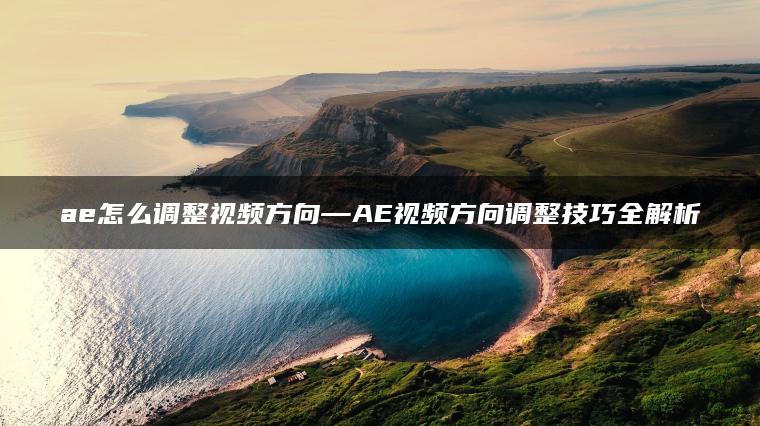 ae怎么调整视频方向—AE视频方向调整技巧全解析