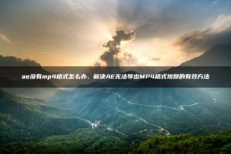 ae没有mp4格式怎么办、解决AE无法导出MP4格式视频的有效方法