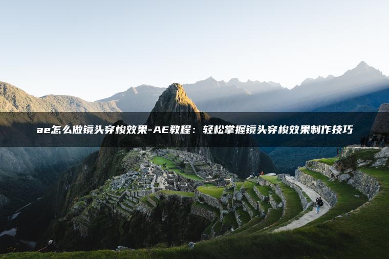 ae怎么做镜头穿梭效果-AE教程：轻松掌握镜头穿梭效果制作技巧