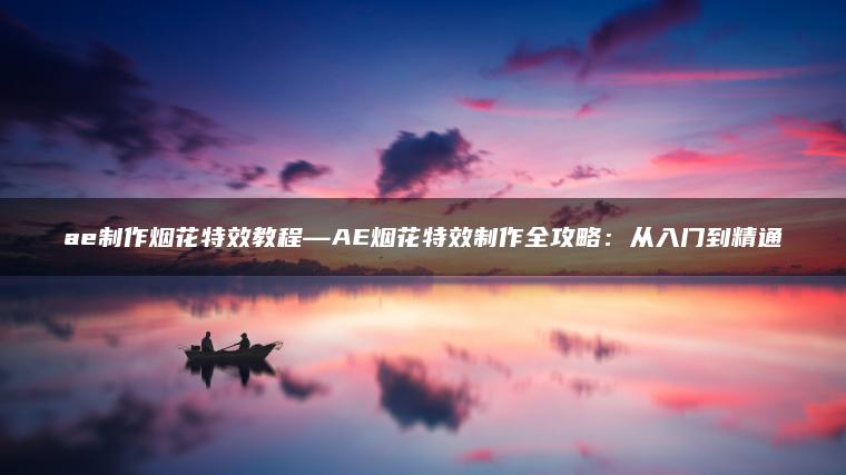 ae制作烟花特效教程—AE烟花特效制作全攻略：从入门到精通