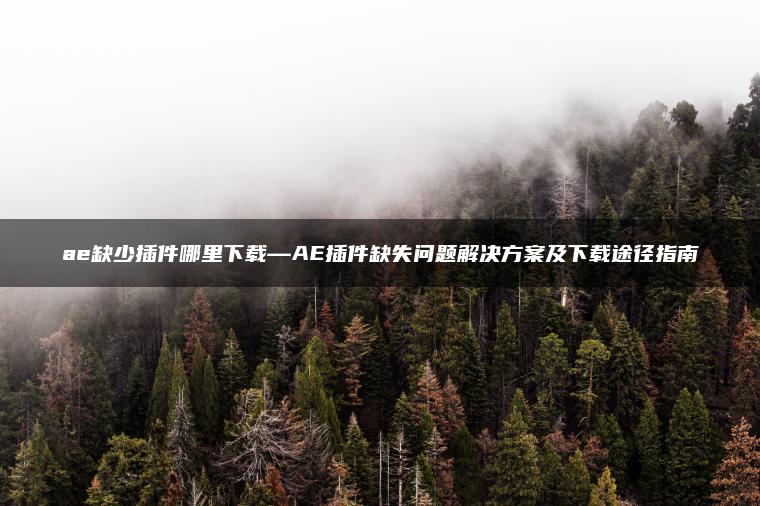 ae缺少插件哪里下载—AE插件缺失问题解决方案及下载途径指南