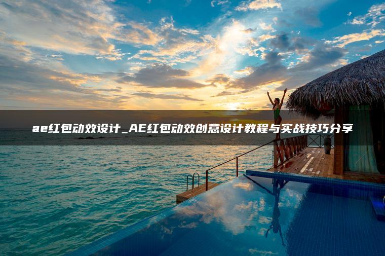 ae红包动效设计_AE红包动效创意设计教程与实战技巧分享