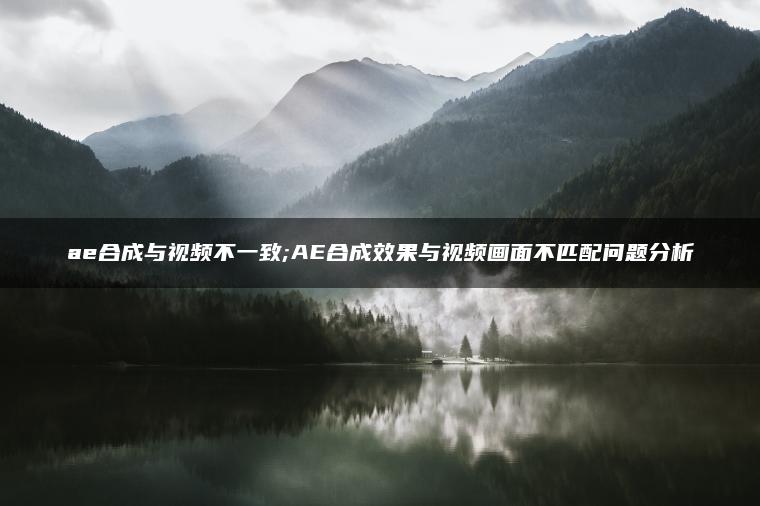 ae合成与视频不一致;AE合成效果与视频画面不匹配问题分析