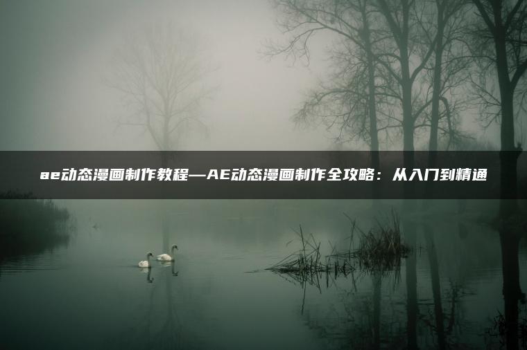 ae动态漫画制作教程—AE动态漫画制作全攻略：从入门到精通