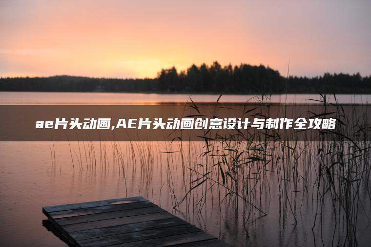 ae片头动画,AE片头动画创意设计与制作全攻略