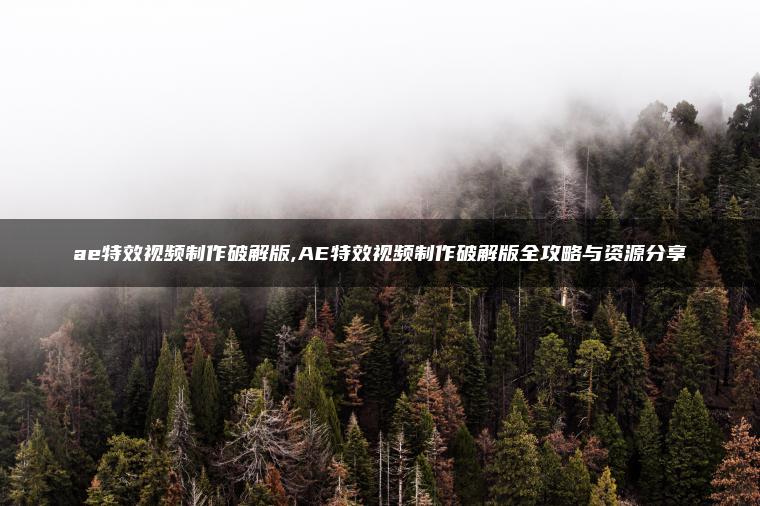 ae特效视频制作破解版,AE特效视频制作破解版全攻略与资源分享