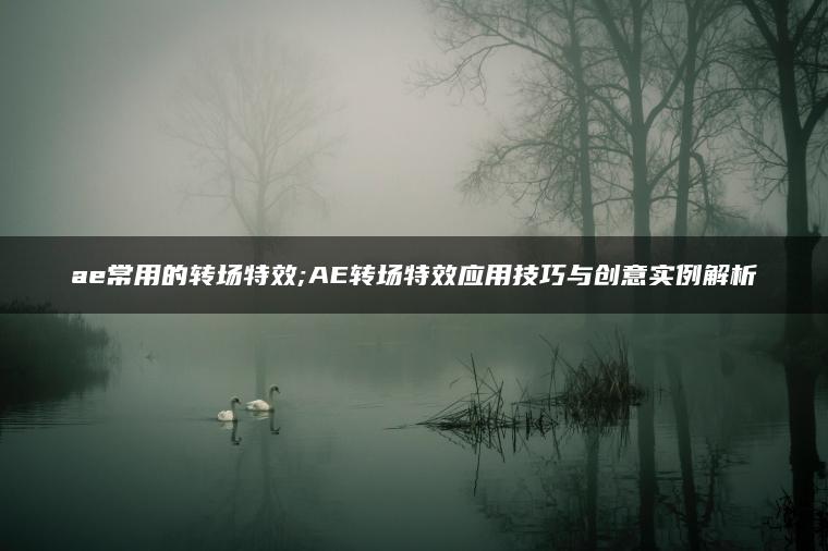 ae常用的转场特效;AE转场特效应用技巧与创意实例解析