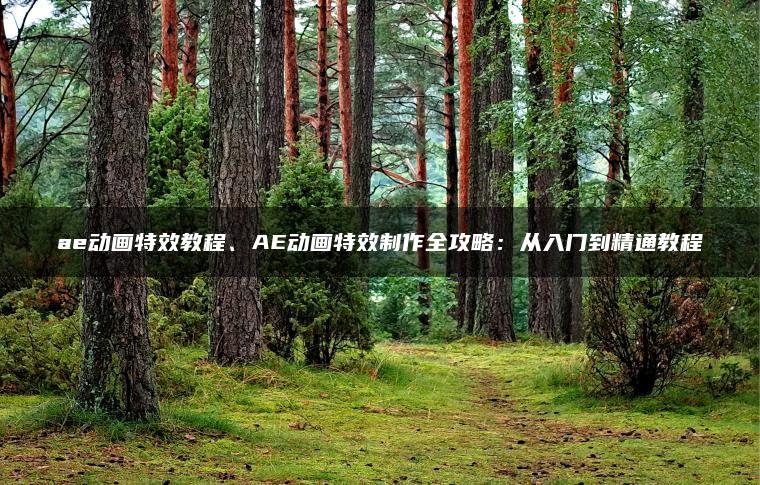 ae动画特效教程、AE动画特效制作全攻略：从入门到精通教程