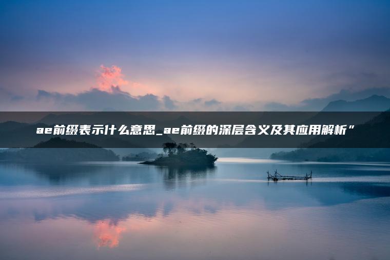 ae前缀表示什么意思_ae前缀的深层含义及其应用解析”