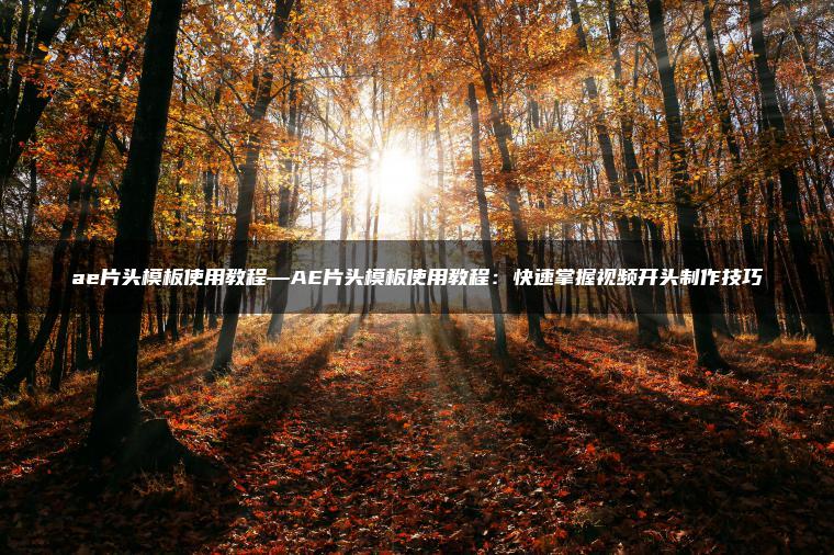 ae片头模板使用教程—AE片头模板使用教程：快速掌握视频开头制作技巧
