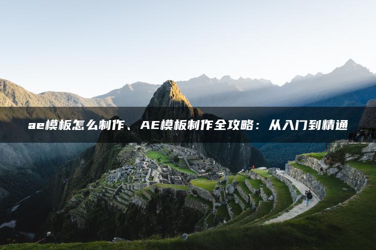 ae模板怎么制作、AE模板制作全攻略：从入门到精通