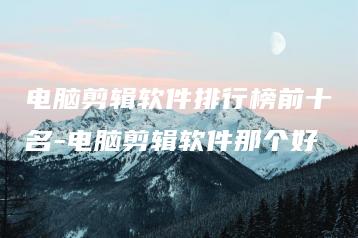 电脑剪辑软件排行榜前十名-电脑剪辑软件那个好 | ae插件合集