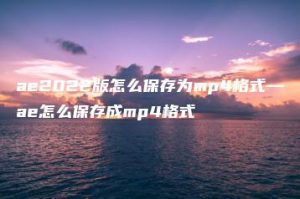 ae2022版怎么保存为mp4格式—ae怎么保存成mp4格式 | ae插件合集