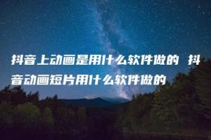 抖音上动画是用什么软件做的 抖音动画短片用什么软件做的 | ae插件合集
