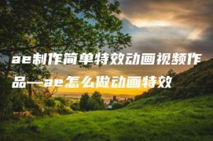 ae制作简单特效动画视频作品—ae怎么做动画特效 | ae插件合集