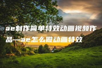 ae制作简单特效动画视频作品—ae怎么做动画特效 | ae插件合集