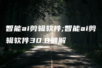 智能ai剪辑软件;智能ai剪辑软件30.0破解 | ae插件合集