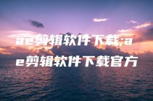 ae剪辑软件下载;ae剪辑软件下载官方 | ae插件合集