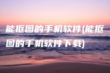 能抠图的手机软件(能抠图的手机软件下载) | ae插件合集