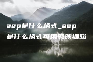 aep是什么格式_aep是什么格式可用剪映编辑 | ae插件合集