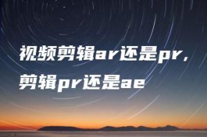 视频剪辑ar还是pr,剪辑pr还是ae | ae插件合集