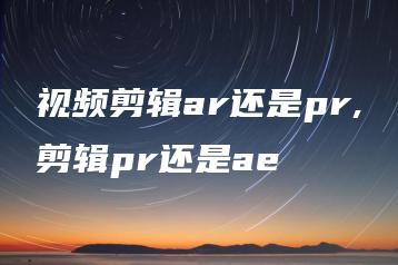 视频剪辑ar还是pr,剪辑pr还是ae | ae插件合集