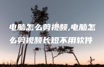 电脑怎么剪视频,电脑怎么剪视频长短不用软件 | ae插件合集