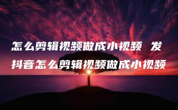 怎么剪辑视频做成小视频 发抖音怎么剪辑视频做成小视频 | ae插件合集