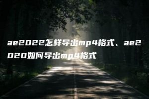 ae2022怎样导出mp4格式、ae2020如何导出mp4格式 | ae插件合集